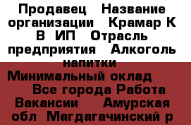 Продавец › Название организации ­ Крамар К.В, ИП › Отрасль предприятия ­ Алкоголь, напитки › Минимальный оклад ­ 8 400 - Все города Работа » Вакансии   . Амурская обл.,Магдагачинский р-н